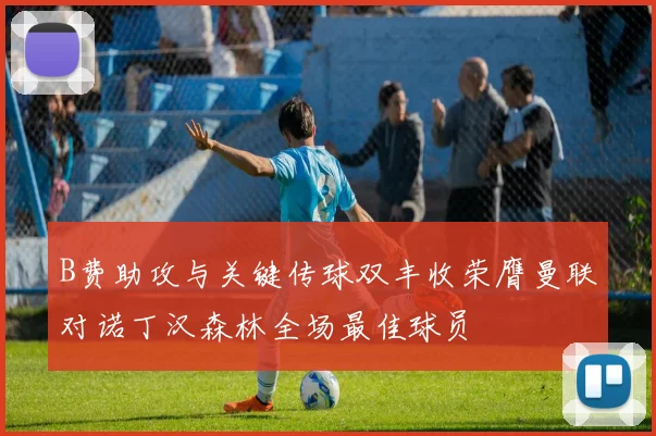 B费助攻与关键传球双丰收荣膺曼联对诺丁汉森林全场最佳球员