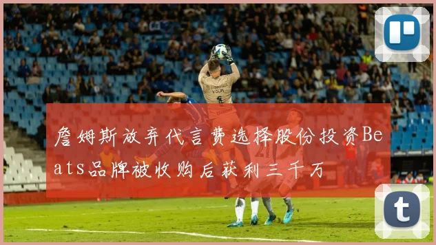 詹姆斯放弃代言费选择股份投资Beats品牌被收购后获利三千万