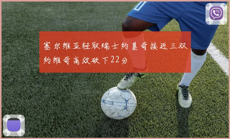 塞尔维亚轻取瑞士约基奇接近三双约维奇高效砍下22分