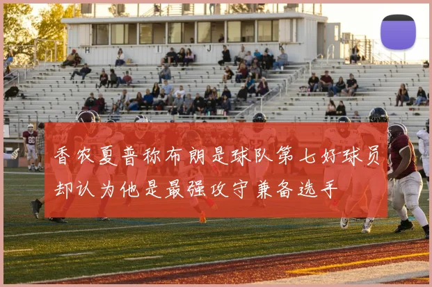 香农夏普称布朗是球队第七好球员却认为他是最强攻守兼备选手