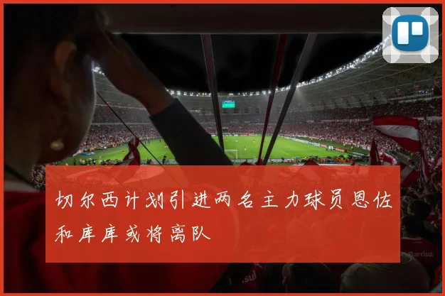 切尔西计划引进两名主力球员恩佐和库库或将离队