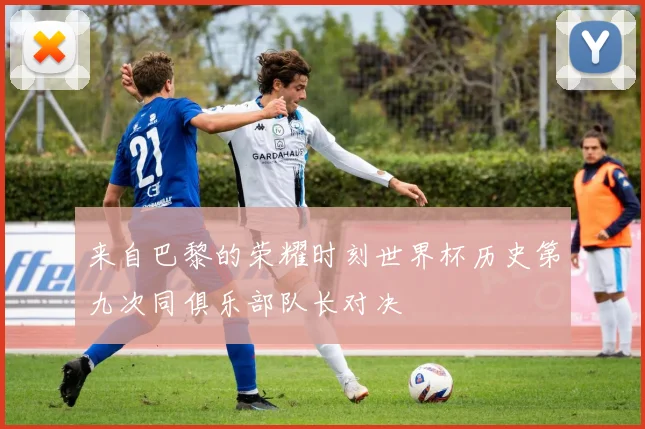 来自巴黎的荣耀时刻世界杯历史第九次同俱乐部队长对决