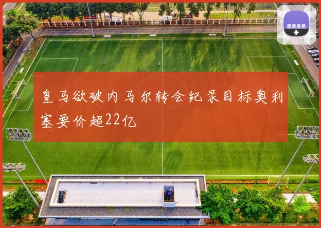 皇马欲破内马尔转会纪录目标奥利塞要价超22亿