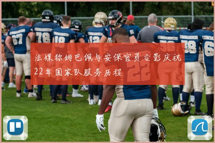 法媒称姆巴佩与安保官员合影庆祝22年国家队服务历程