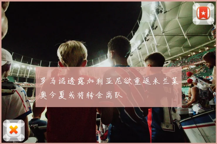 罗马诺透露加利亚尼欲重返米兰莱奥今夏或将转会离队