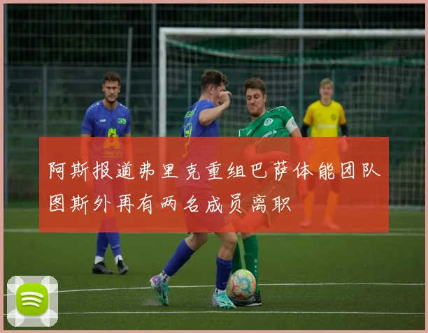 阿斯报道弗里克重组巴萨体能团队图斯外再有两名成员离职